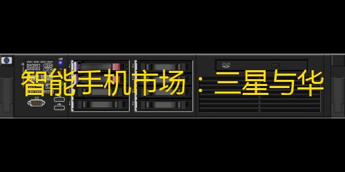 暗区突围方框透视智能手机市场：三星与华为各有千秋，如何深度剖析质量优劣？